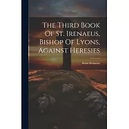 The Third Book Of St. Irenaeus, Bishop Of Lyons, Against Heresies