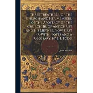 Three Treatises. I. of the Church and Her Members. Ii. of the Apostacy of the Church. Iii. of Antichrist and His Meynee