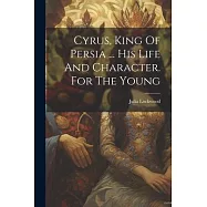 Cyrus, King Of Persia ... His Life And Character. For The Young
