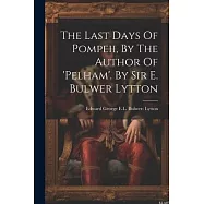The Last Days Of Pompeii, By The Author Of &rsquo;pelham&rsquo;. By Sir E. Bulwer Lytton