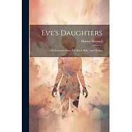 Eve&rsquo;s Daughters: Or, Common Sense For Maid, Wife, And Mother