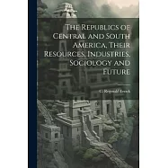 The Republics of Central and South America, Their Resources, Industries, Sociology and Future
