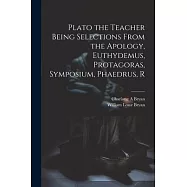 Plato the Teacher Being Selections From the Apology, Euthydemus, Protagoras, Symposium, Phaedrus, R