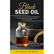 Black Seed Oil: The Comprehensive Guide on Benefit of Black Seed Oil (The Proven Healing Health Benefits Used as a Natural Supplement)