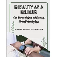 Morality as a Religion: An Exposition of Some First Principles