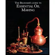 The Essential Oil Making Beginner&rsquo;s Guide: Unlocking the Power of Natural Scents - From Blossom to Bottle