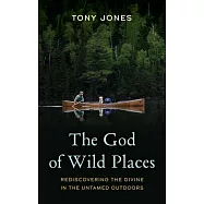 The God of Wild Places: Rediscovering the Divine in the Untamed Outdoors