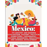 Mexico: Its Ancient and Modern Civilisation, History, Political Conditions, Topography, Natural Resources, Industries