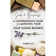 Suds & Business: A Step by Step Guide to Launching Your Soap Making Business