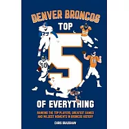 Denver Broncos Top 5 of Everything: Ranking the Top Players, Greatest Games, and Wildest Moments in Broncos History