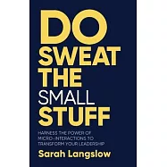 Do Sweat the Small Stuff: Harness the Power of Micro-Interactions to Transform Your Leadership