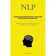 Nlp: Learn Neuro Linguistic Programming And Develop A Powerful Mindset To Achieve Your Goals In Relationships And Life