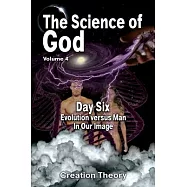 The Science Of God Volume 4: Day Six - Evolution versus Man - In Our Image
