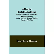 A Plea for Captain John Brown; Read to the citizens of Concord, Massachusetts on Sunday evening, October thirtieth