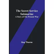 The Secret Service Submarine: A Story of the Present War