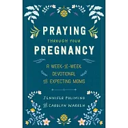 Praying Through Your Pregnancy: A Week-By-Week Devotional for Expecting Moms