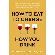 How to Eat to Change How You Drink: Heal Your Gut, Mend Your Mind, and Improve Nutrition to Change Your Relationship