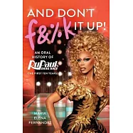 And Don&rsquo;t F&%k It Up: An Oral History of Rupaul&rsquo;s Drag Race (the First Ten Years)