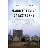 Manufacturing Catastrophe: Massachusetts and the Making of Global Capitalism, 1813 to the Present