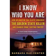 I Know Who You Are: How an Amateur DNA Sleuth Unmasked the Golden State Killer and Changed Crime Fighting Forever
