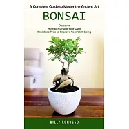 Bonsai: A Complete Guide to Master the Ancient Art (Discover How to Nurture Your Own Miniature Tree to Improve Your