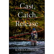 Cast, Catch, Release: A Memoir of Fly Fishing