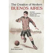 The Creation of Modern Buenos Aires: Football, Civic Associations, Barrios, and Politics, 1912-1943