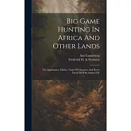Big Game Hunting In Africa And Other Lands: The Appearance, Habits, Traits Of Character And Every Detail Of Wild Animal