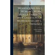 Workhouses And Women&rsquo;s Work. Also, A Paper On The Condition Of Workhouses [by L. Twining]