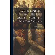 Cyrus, King Of Persia ... His Life And Character. For The Young