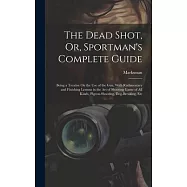 The Dead Shot, Or, Sportman’s Complete Guide: Being a Treatise On the Use of the Gun, With Rudimentary and Finishing