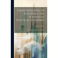 Essays Designed to Elucidate the Science of Political Economy: While Serving to Explain and Defend