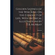 Golden Sayings of the Wise King On the Conduct of Life, With Metrical Illustrations by T.B. Murray