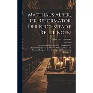 Matth&auml;us Alber, Der Reformator Der Reichsstadt Reutlingen: Ein Beitrag Zur Schw&auml;bischen Und Deutschen