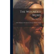 The Wounded Word: A Brief Meditation On The Seven Sayings Of Christ On The Cross