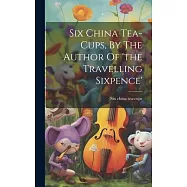 Six China Tea-cups, By The Author Of &rsquo;the Travelling Sixpence&rsquo;
