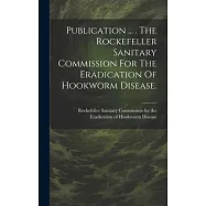 Publication ... . The Rockefeller Sanitary Commission For The Eradication Of Hookworm Disease.