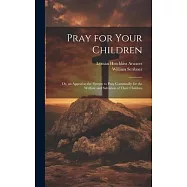 Pray for Your Children: Or, an Appeal to the Parents to Pray Continually for the Welfare and Salvation of Their Children