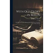 With Old Glory in Berlin: The Story of a Young American Girl Who Went to Germany As a Music Student