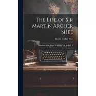 The Life of Sir Martin Archer Shee: President of the Royal Academy, F.R.S., D.C.L