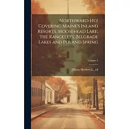 Northward-ho! Covering Maine&rsquo;s Inland Resorts, Moosehead Lake, the Rangeleys, Belgrade Lakes and Poland Spring; Volume