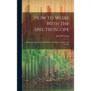 How to Work With the Spectroscope: A Manual of Practical Manipulation With Spectroscopes of all Kinds,