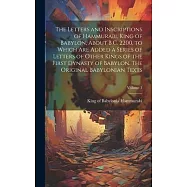 The Letters and Inscriptions of Hammurabi, King of Babylon, About B.C. 2200, to Which are Added a Series of Letters of