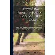 How to Raise Fruits / a Hand-book of Fruit Culture: Being a Guide to the Proper Cultivation and Management of Fruit