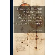 Etymological and Pronouncing Dictionary of the English Language, the Pronunciation Revised by P.H. Phelp