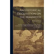 An Historical Disquisition on the Mammoth: Or, Great American Incognitum, an Extinct, Immense, Carnivorous Animal, Whose Fossil Remains Have Been Foun