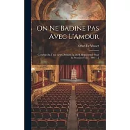 On Ne Badine Pas Avec L&rsquo;Amour: Com&eacute;die En Trois Actes [Publi&eacute;e En 1834, Repr&eacute;sent&eacute;e Pour La Premi&egrave;re Fois ... 1861 ...]