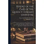 Report of the Case of the Queen V. Edward John Eyre: On His Prosecution, in The Court of Queen&rsquo;s Bench, for High Crimes