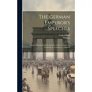 The German Emperor’s Speeches: Being a Selection From the Speeches, Edicts, Letters, and Telegrams of the Emperor