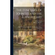 The Itinerary of John Leland the Antiquary: Publish&rsquo;d From the Original Ms. in the Bodleian Library, Volumes 1-3